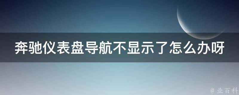 奔驰仪表盘导航不显示了怎么办呀讲解_详细解决方案+常见故障排除技巧