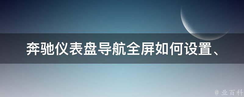 奔驰仪表盘导航全屏(如何设置、操作步骤、常见问题解答)