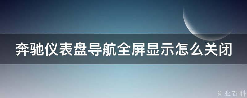 奔驰仪表盘导航全屏显示怎么关闭_详细教程及常见问题解答