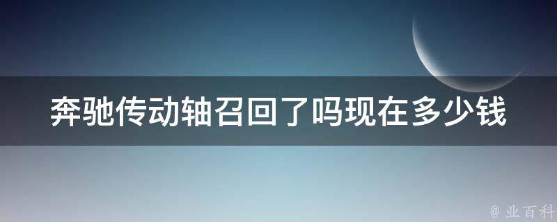 奔驰传动轴召回了吗现在多少钱_详解奔驰传动轴召回事件及修复费用