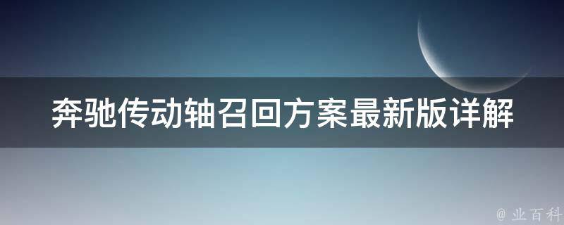 奔驰传动轴召回方案最新版(详解)召回原因、影响范围、处理方式一网打尽