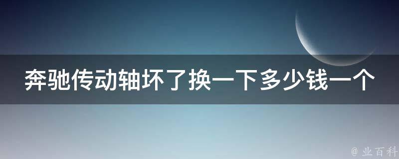 奔驰传动轴坏了换一下多少钱一个_原厂与非原厂对比，维修技巧详解