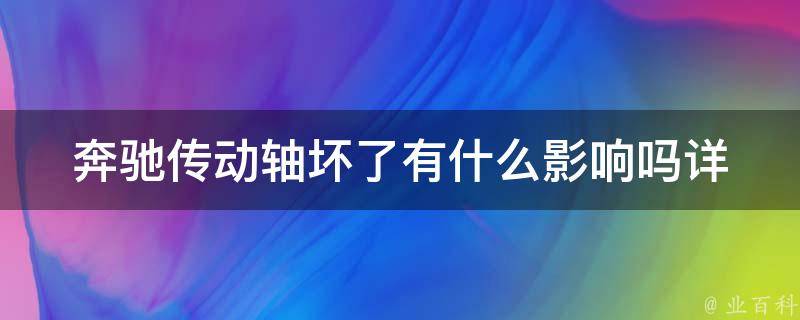 奔驰传动轴坏了有什么影响吗_详解奔驰传动轴损坏的原因及后果