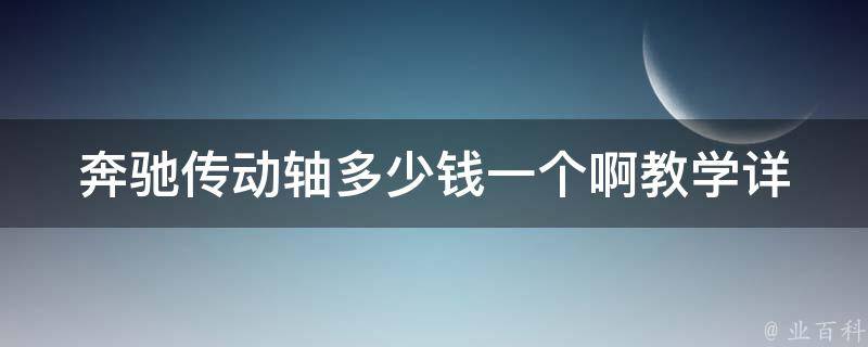 奔驰传动轴多少钱一个啊教学_详解奔驰车型传动轴**及更换教程