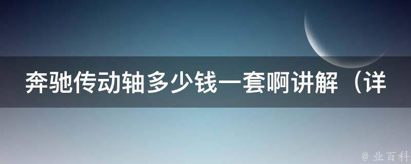 奔驰传动轴多少钱一套啊讲解（详细介绍奔驰车型传动轴**、安装、维护等）