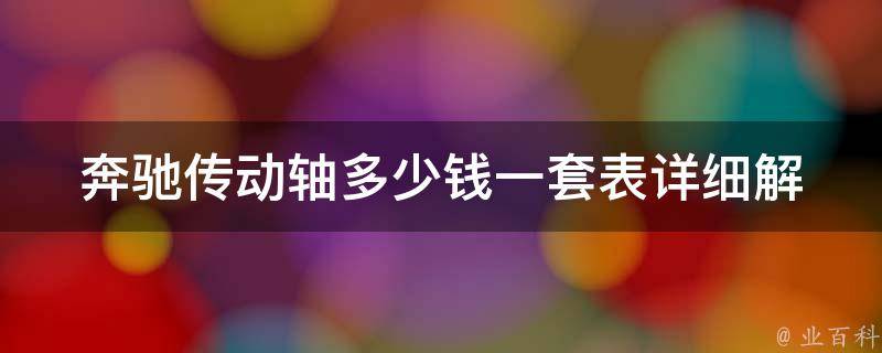 奔驰传动轴多少钱一套表_详细解析奔驰不同车型传动轴**及选购指南