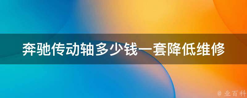 奔驰传动轴多少钱一套_降低维修成本，如何选择适合自己的传动轴品牌