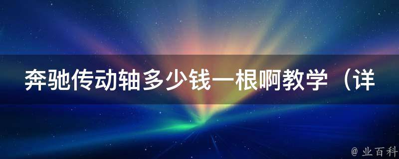 奔驰传动轴多少钱一根啊教学（详解奔驰车型传动轴价格及更换方法）