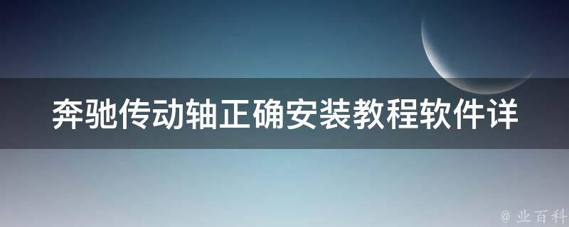 奔驰传动轴正确安装教程软件(详细步骤+常见问题解答)