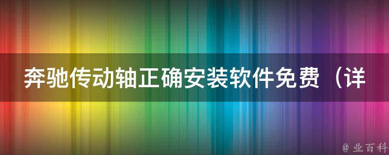 奔驰传动轴正确安装软件免费（详解奔驰传动轴安装步骤及注意事项）