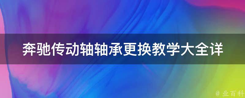 奔驰传动轴轴承更换教学大全_详细步骤+常见问题解答+维修技巧