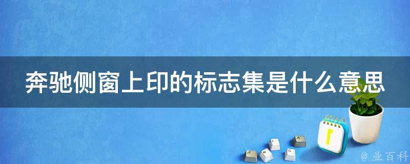 奔驰侧窗上印的标志集是什么意思(解密奔驰车窗的神秘标志集)