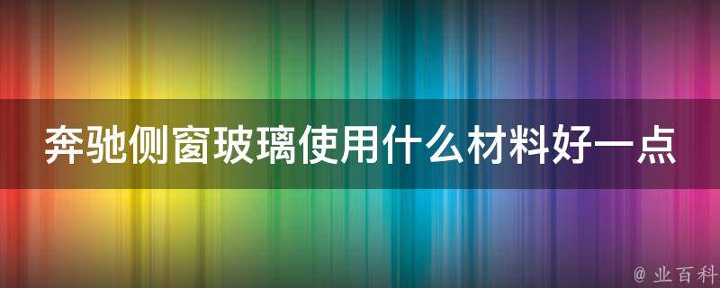 奔驰侧窗玻璃使用什么材料好一点呢教学_选对材料，让你的车窗更耐用