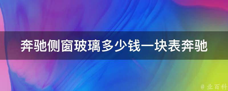 奔驰侧窗玻璃多少钱一块表_奔驰车型**大全及更换技巧