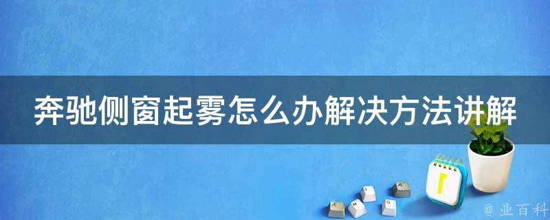 奔驰侧窗起雾怎么办解决方法讲解_详解多种有效防雾技巧