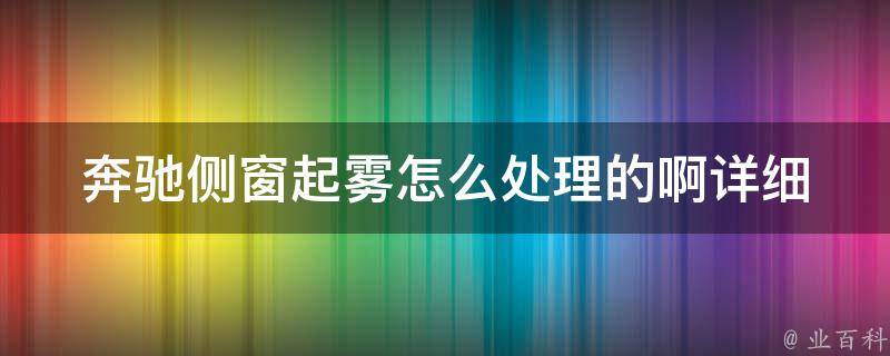 奔驰侧窗起雾怎么处理的啊(详细教程+常见问题解答)