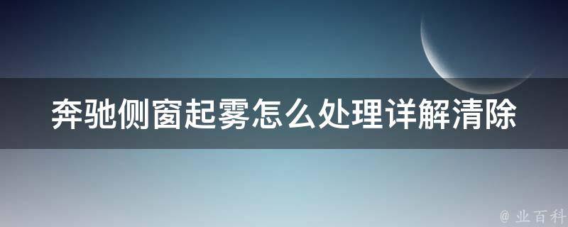 奔驰侧窗起雾怎么处理(详解清除雾气的方法和技巧)