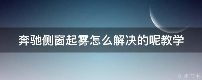 奔驰侧窗起雾怎么解决的呢教学(详细解决方法分享，让你的驾驶更加安全)