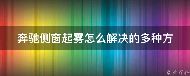 奔驰侧窗起雾怎么解决的_多种方法让你轻松驾驭起雾侧窗