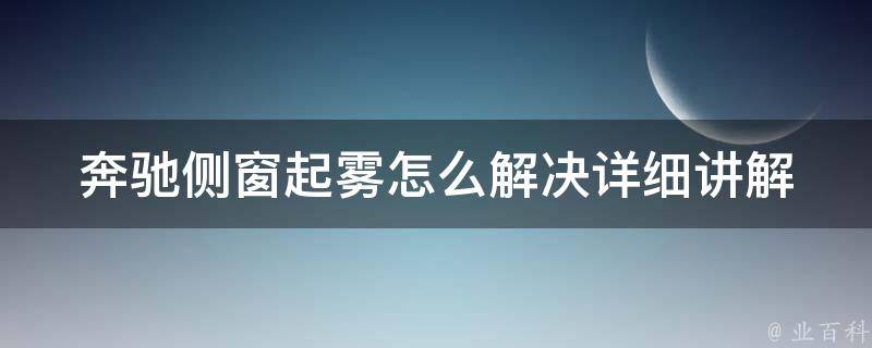 奔驰侧窗起雾怎么解决_详细讲解教程+实用图片教你轻松解决