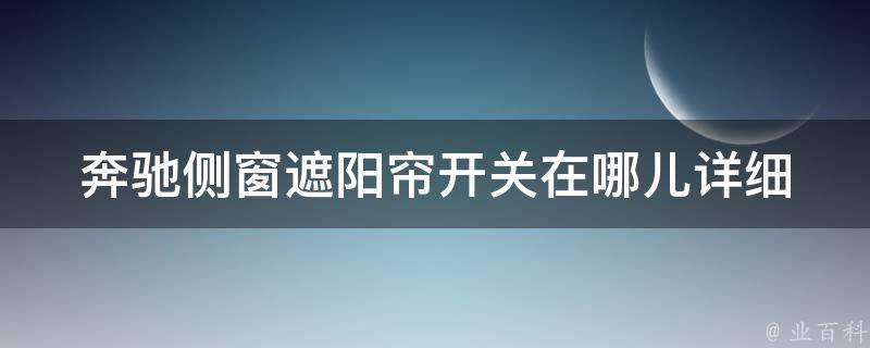 奔驰侧窗遮阳帘开关在哪儿_详细指南+常见问题解答