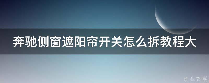 奔驰侧窗遮阳帘开关怎么拆教程大全(详细步骤+图片教学+常见问题解答)