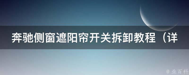 奔驰侧窗遮阳帘开关拆卸教程（详细步骤+常见问题解决方案）