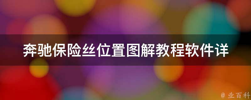 奔驰保险丝位置图解教程软件_详细解析奔驰车型保险丝位置和更换方法