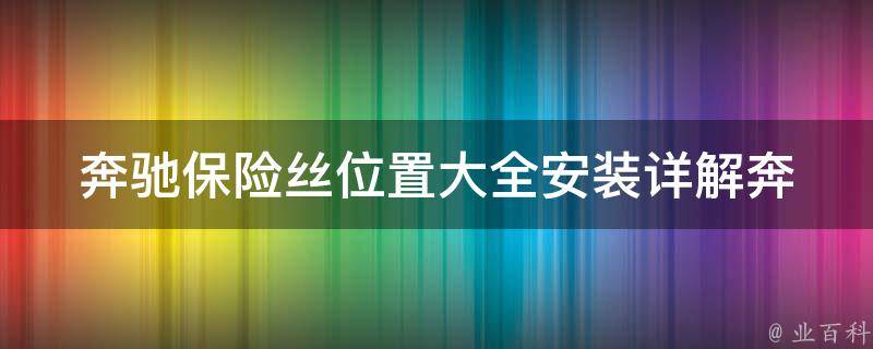 奔驰保险丝位置大全安装(详解奔驰不同车型保险丝安装位置及注意事项)