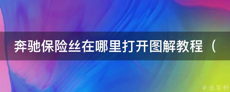 奔驰保险丝在哪里打开图解教程_详细解析奔驰汽车保险丝位置及更换方法