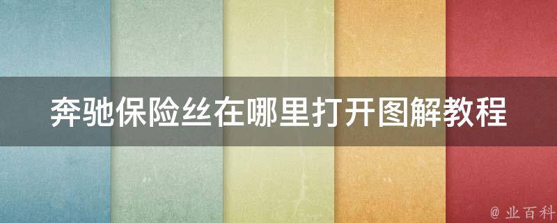 奔驰保险丝在哪里打开图解教程_详细解析奔驰车型保险丝位置及更换方法