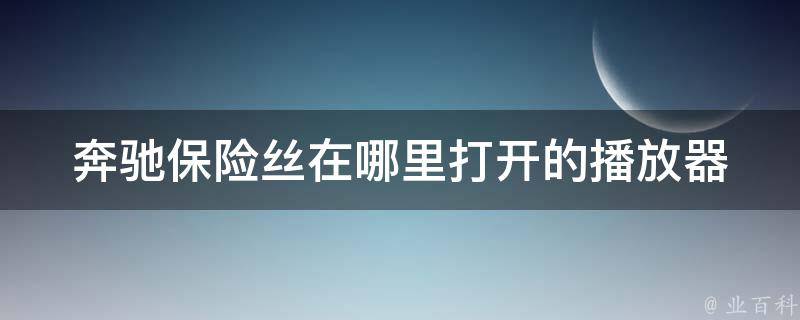 奔驰保险丝在哪里打开的播放器(详解奔驰车型保险丝的位置及更换方法)