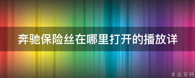 奔驰保险丝在哪里打开的播放_详解奔驰车型保险丝位置及更换方法