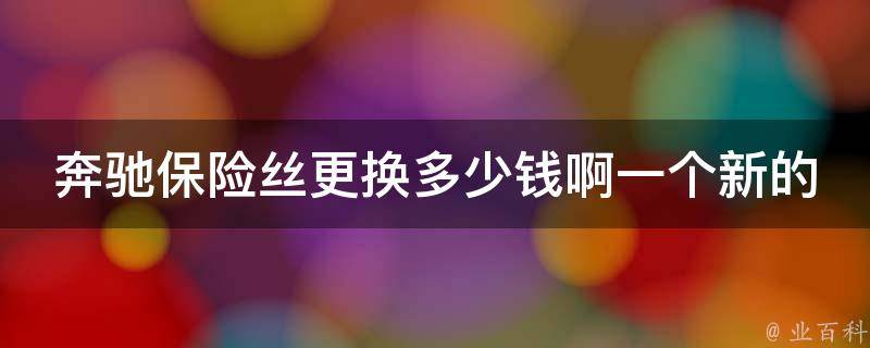 奔驰保险丝更换多少钱啊一个新的车_详细解答及常见问题解析