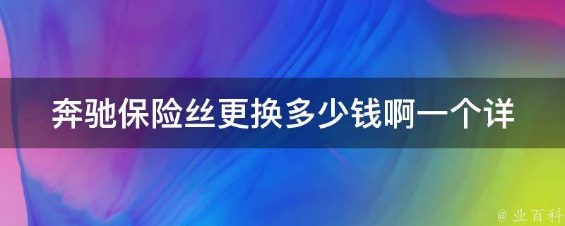 奔驰保险丝更换多少钱啊一个_详细解析奔驰车型保险丝更换**