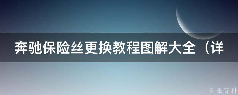 奔驰保险丝更换教程图解大全_详细步骤+常见问题解答+注意事项