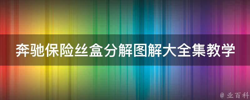 奔驰保险丝盒分解图解大全集教学_附详细步骤和注意事项