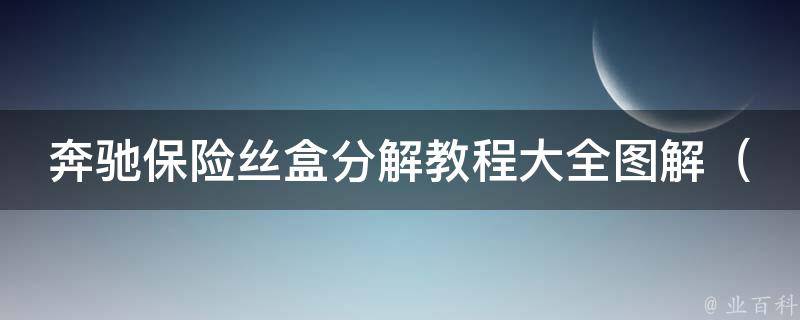 奔驰保险丝盒分解教程大全图解_详细步骤+常见问题解答