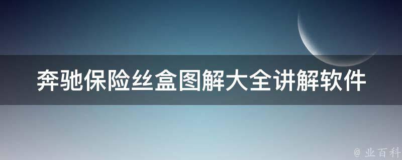 奔驰保险丝盒图解大全讲解软件_详细教程+使用技巧+常见问题解答