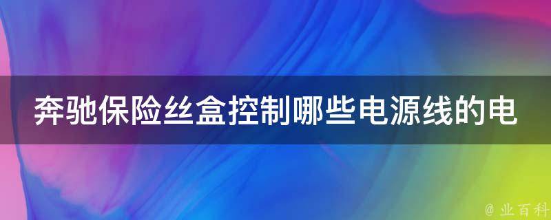 奔驰保险丝盒控制哪些电源线的电压？_详解不同型号车型的保险丝盒作用