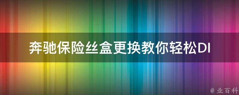 奔驰保险丝盒更换_教你轻松DIY，省去维修费用