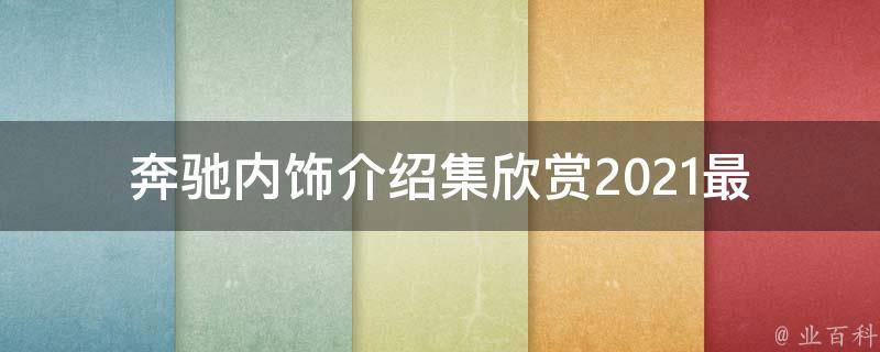 奔驰内饰介绍集欣赏(2021最新款式、**、评测、配置全解析)