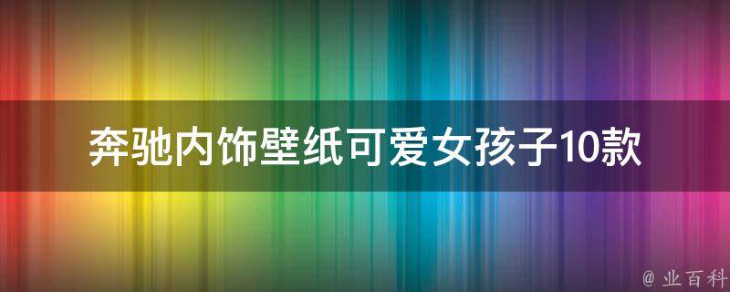 奔驰内饰壁纸可爱女孩子(10款最受欢迎的车内壁纸推荐)