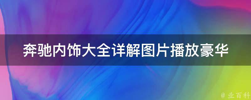 奔驰内饰大全详解图片播放(豪华内饰设计，全方位展示奔驰车型内饰细节)