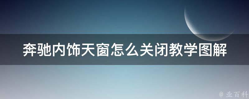 奔驰内饰天窗怎么关闭教学图解_详细步骤+常见问题解答