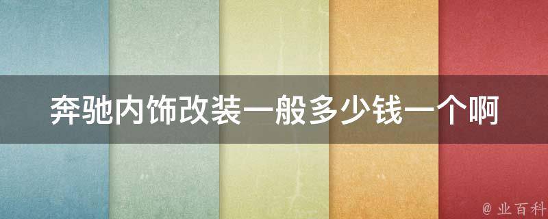 奔驰内饰改装一般多少钱一个啊_详解奔驰内饰改装**和常见改装方案