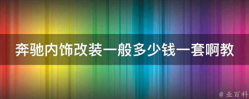 奔驰内饰改装一般多少钱一套啊教学_详解奔驰内饰改装的**和技巧