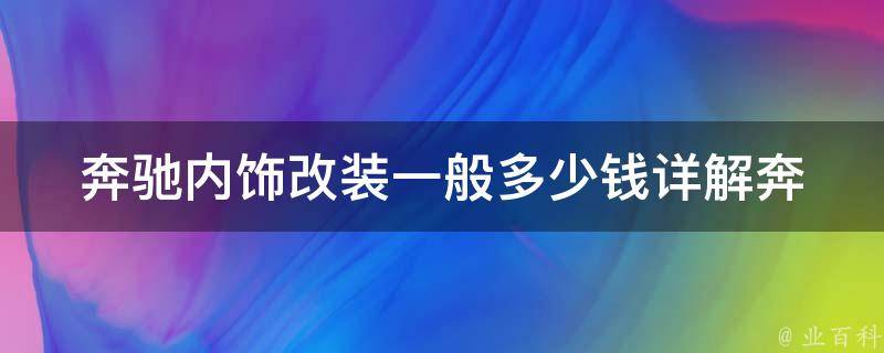 奔驰内饰改装一般多少钱(详解奔驰内饰改装费用及常见套餐推荐)