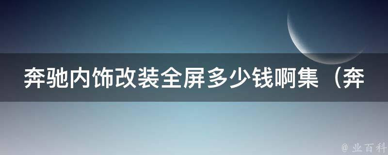 奔驰内饰改装全屏多少钱啊集_奔驰改装必看全屏内饰改装方案和**解析