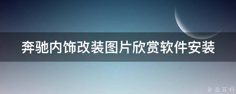 奔驰内饰改装图片欣赏软件安装(最全教程+百度推荐软件)